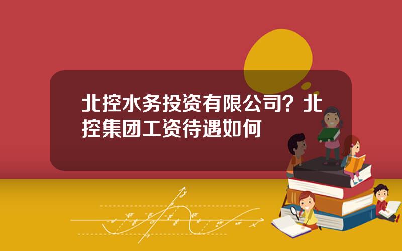 北控水务投资有限公司？北控集团工资待遇如何