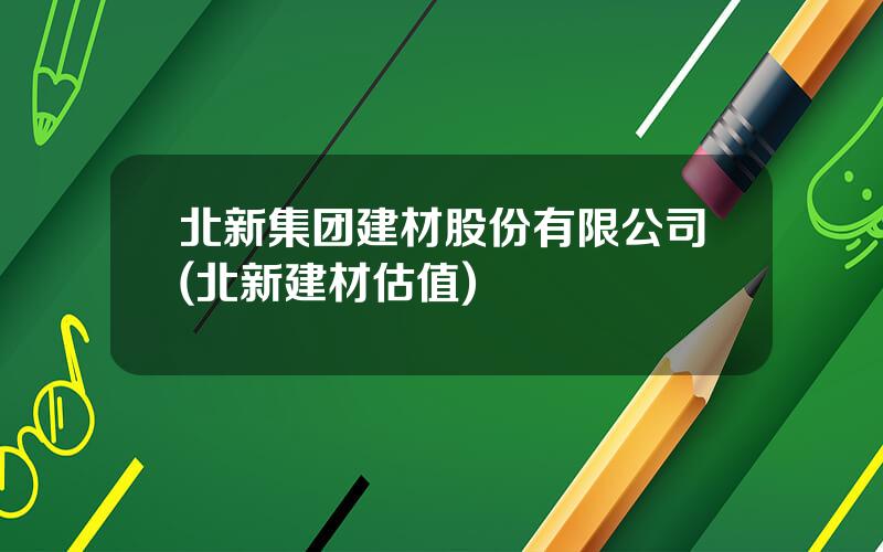 北新集团建材股份有限公司(北新建材估值)