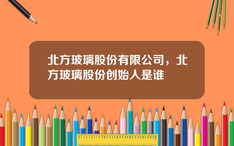北方玻璃股份有限公司，北方玻璃股份创始人是谁