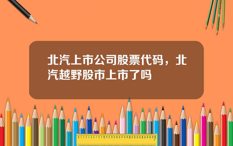 北汽上市公司股票代码，北汽越野股市上市了吗