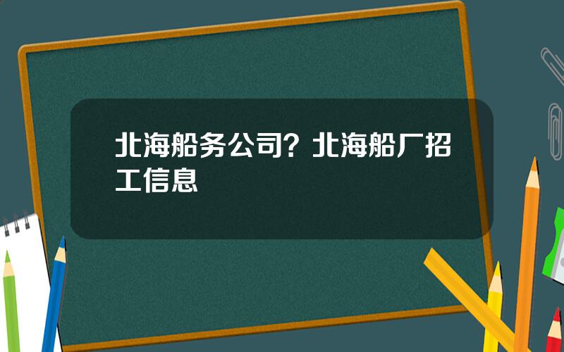 北海船务公司？北海船厂招工信息