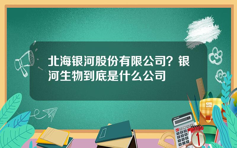 北海银河股份有限公司？银河生物到底是什么公司