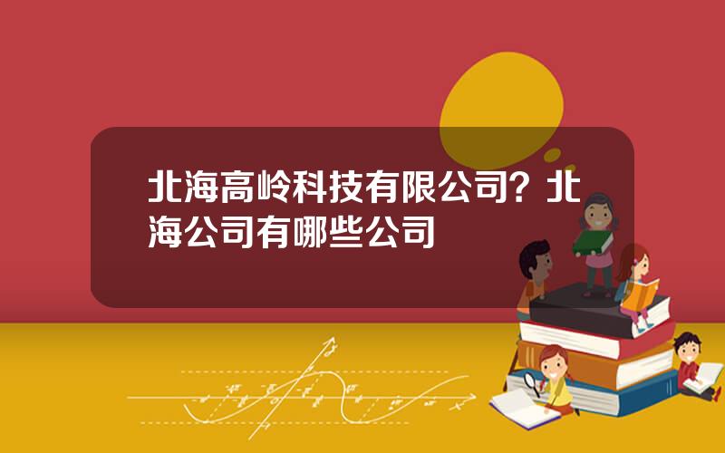 北海高岭科技有限公司？北海公司有哪些公司