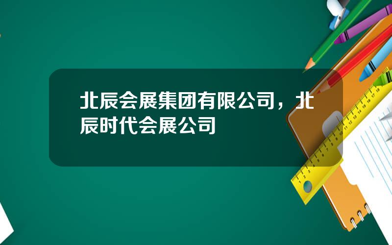 北辰会展集团有限公司，北辰时代会展公司