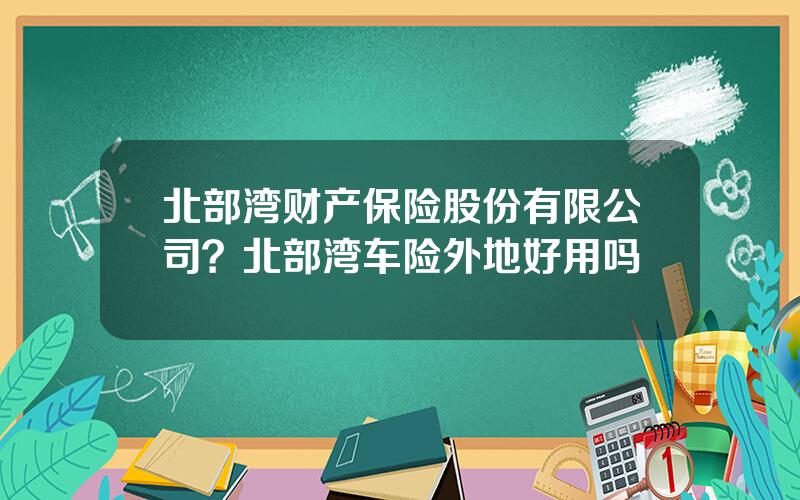 北部湾财产保险股份有限公司？北部湾车险外地好用吗