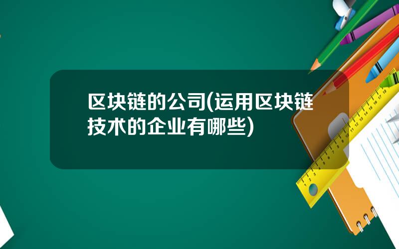 区块链的公司(运用区块链技术的企业有哪些)