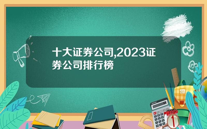 十大证券公司,2023证券公司排行榜