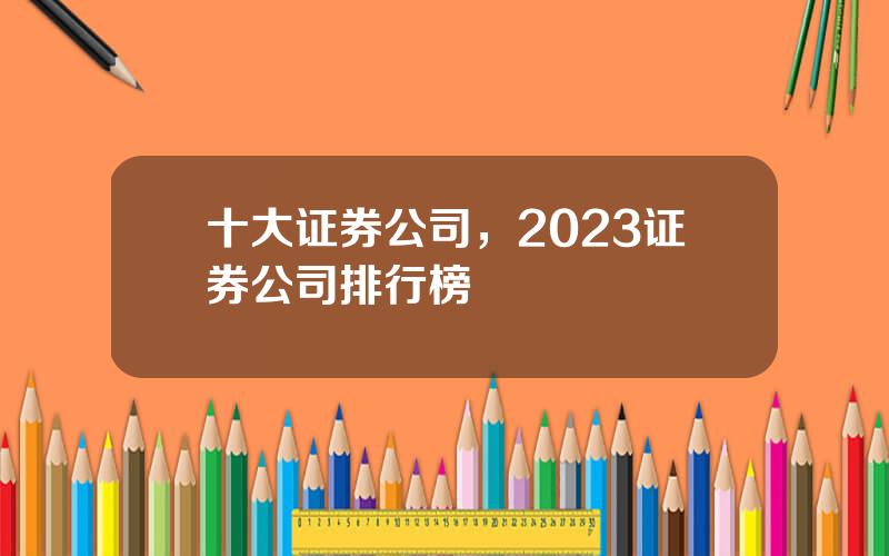十大证券公司，2023证券公司排行榜
