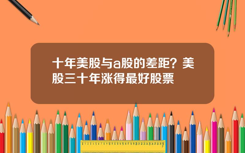 十年美股与a股的差距？美股三十年涨得最好股票