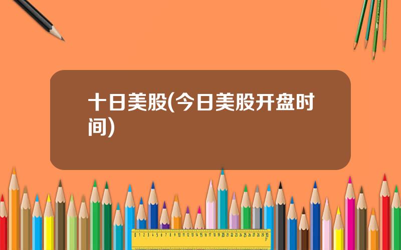 十日美股(今日美股开盘时间)