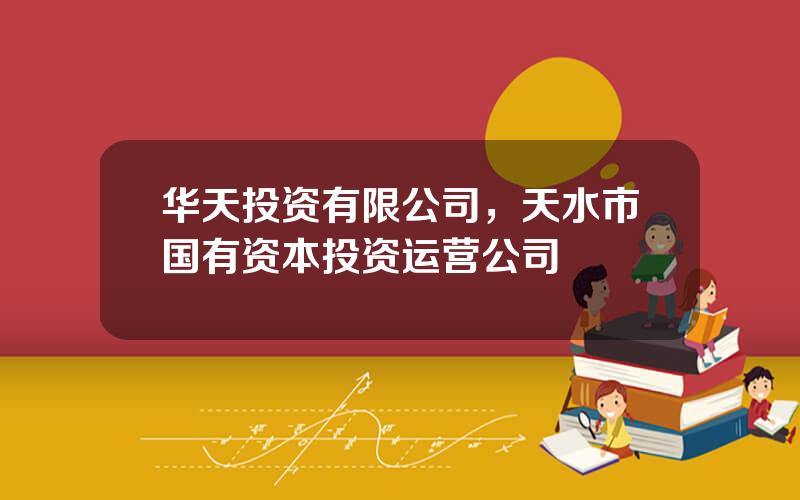 华天投资有限公司，天水市国有资本投资运营公司