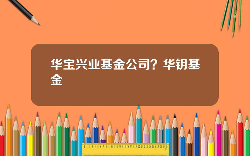 华宝兴业基金公司？华钥基金