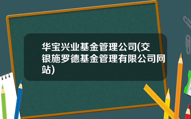 华宝兴业基金管理公司(交银施罗德基金管理有限公司网站)