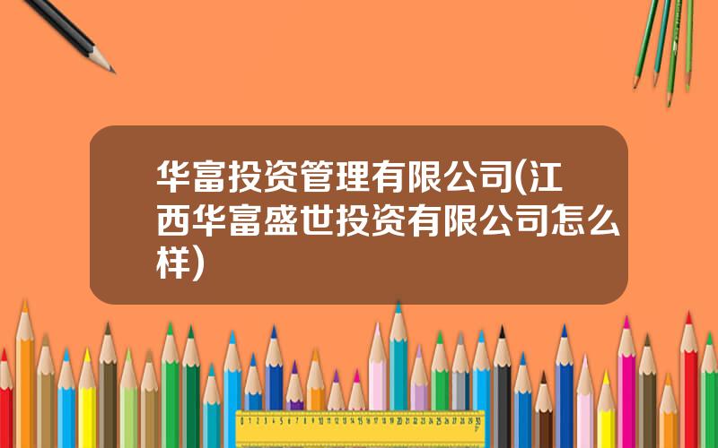 华富投资管理有限公司(江西华富盛世投资有限公司怎么样)