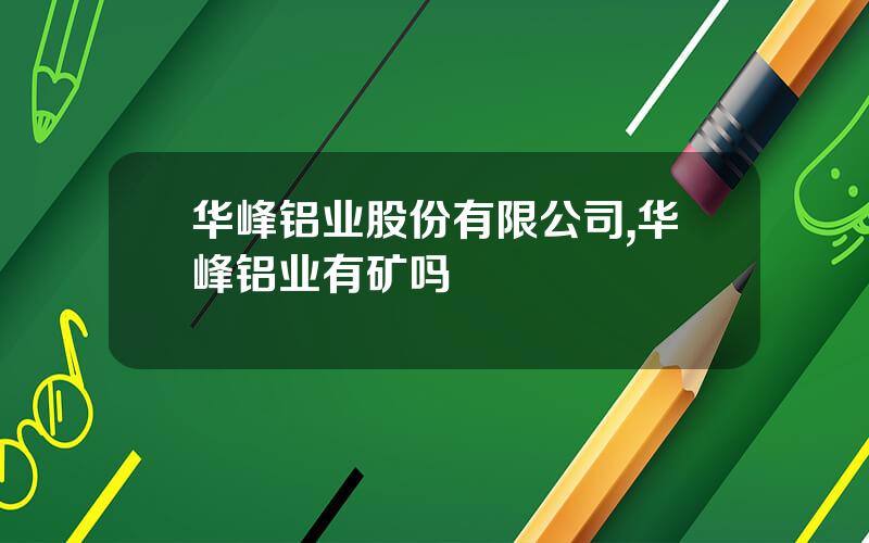 华峰铝业股份有限公司,华峰铝业有矿吗