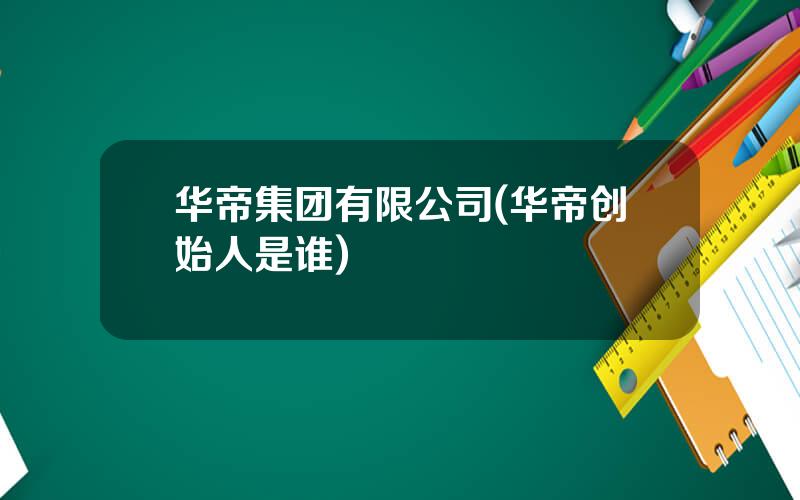 华帝集团有限公司(华帝创始人是谁)