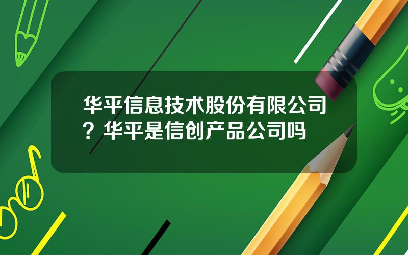 华平信息技术股份有限公司？华平是信创产品公司吗