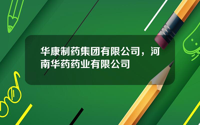 华康制药集团有限公司，河南华药药业有限公司
