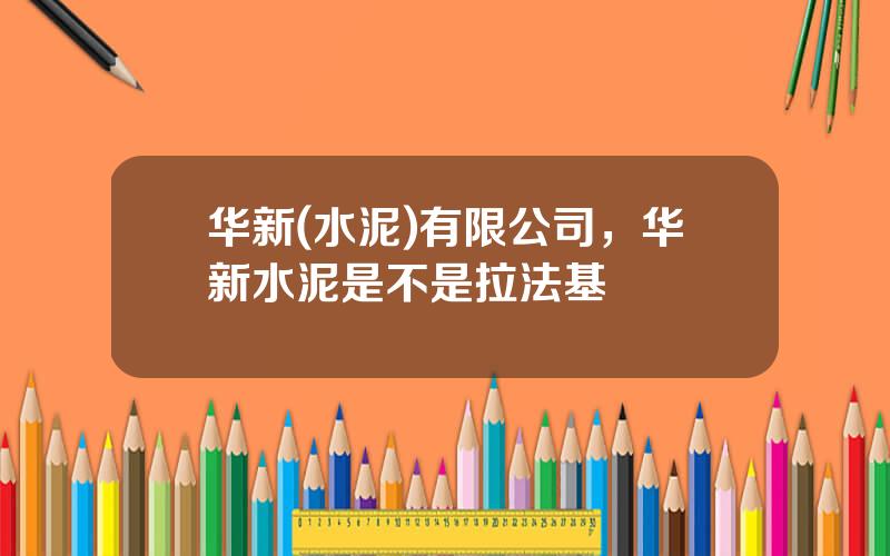 华新(水泥)有限公司，华新水泥是不是拉法基