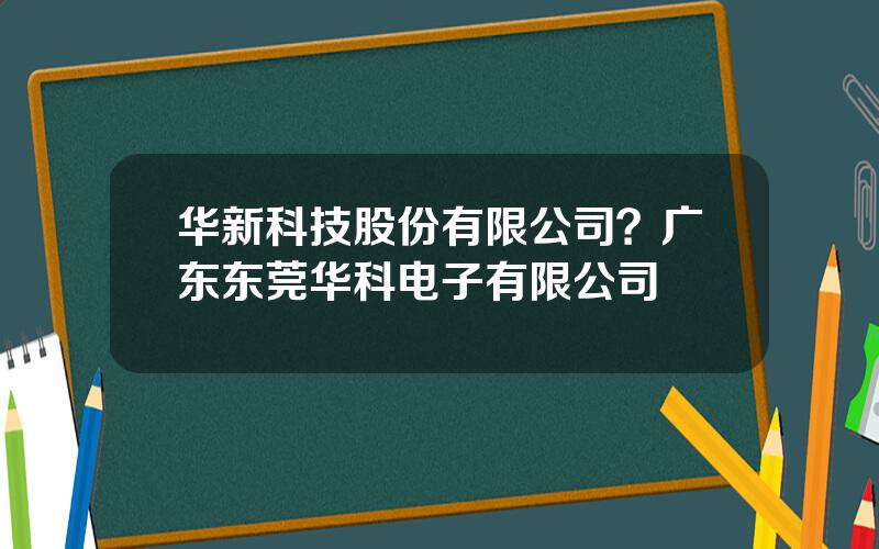 华新科技股份有限公司？广东东莞华科电子有限公司