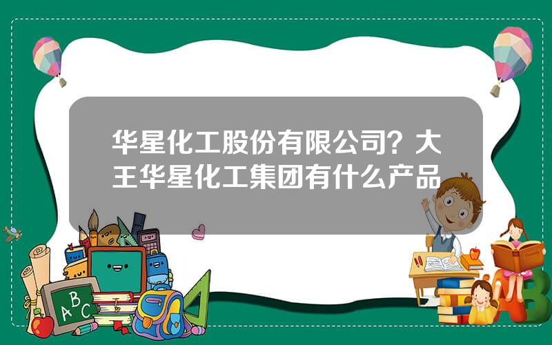 华星化工股份有限公司？大王华星化工集团有什么产品