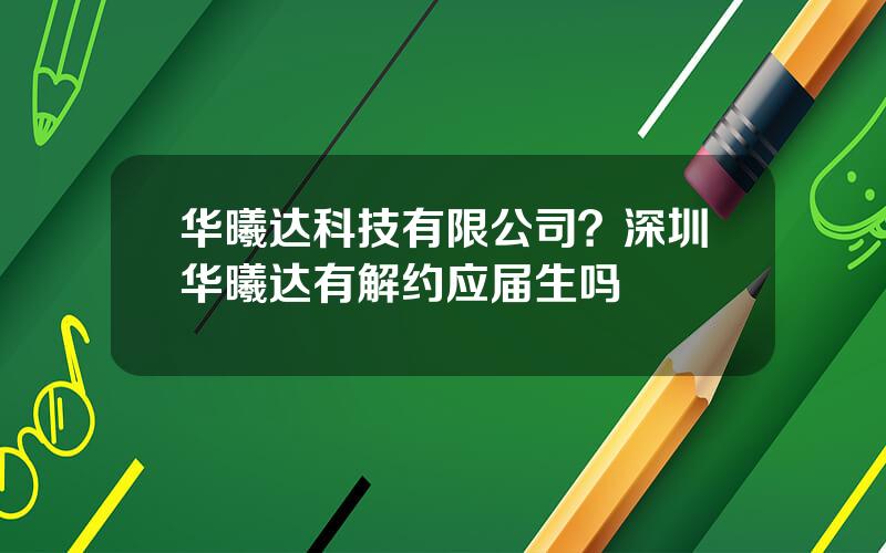 华曦达科技有限公司？深圳华曦达有解约应届生吗