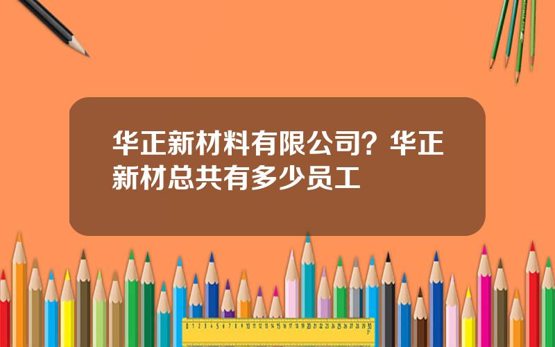 华正新材料有限公司？华正新材总共有多少员工