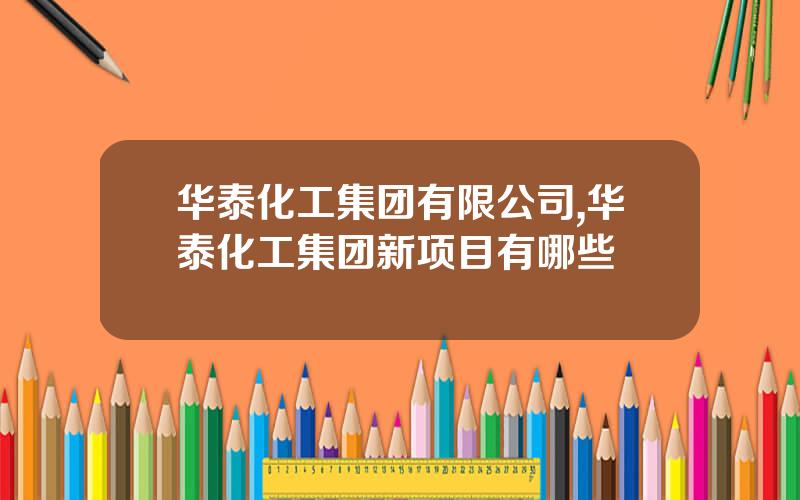 华泰化工集团有限公司,华泰化工集团新项目有哪些