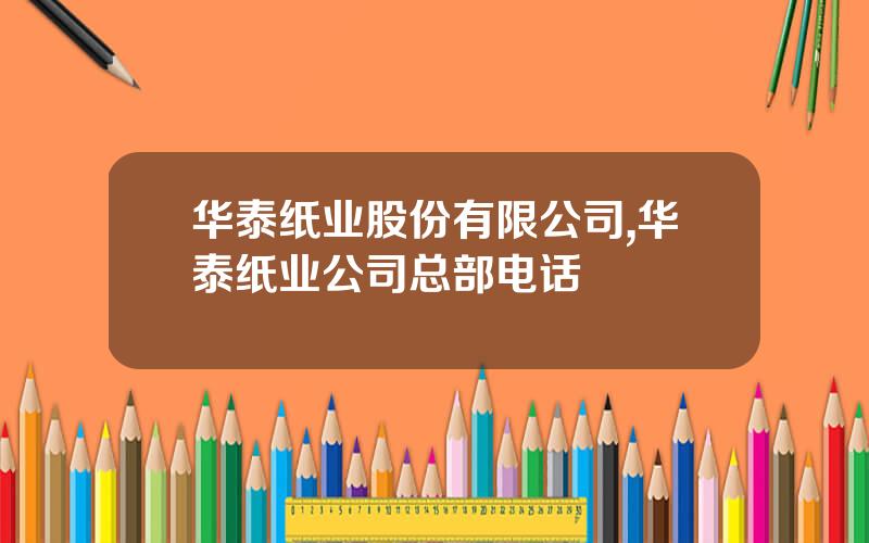 华泰纸业股份有限公司,华泰纸业公司总部电话
