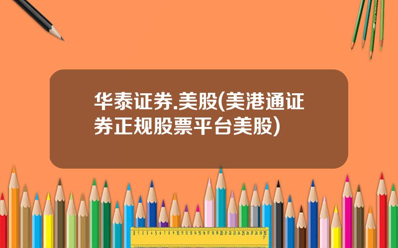 华泰证券.美股(美港通证券正规股票平台美股)