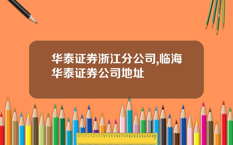华泰证券浙江分公司,临海华泰证券公司地址