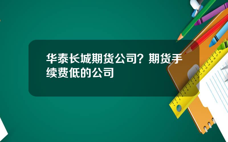 华泰长城期货公司？期货手续费低的公司