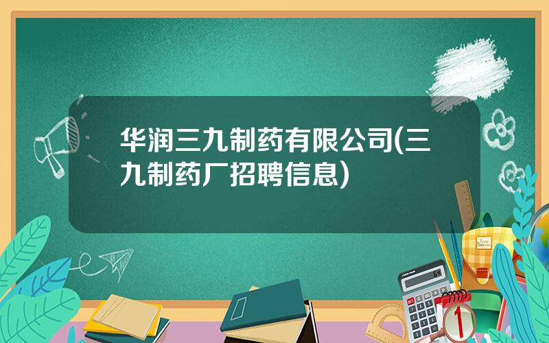 华润三九制药有限公司(三九制药厂招聘信息)