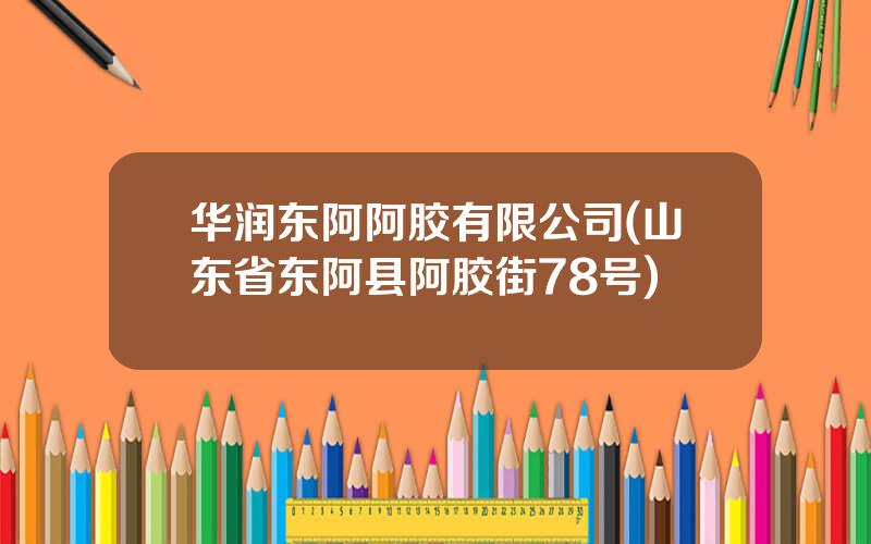 华润东阿阿胶有限公司(山东省东阿县阿胶街78号)