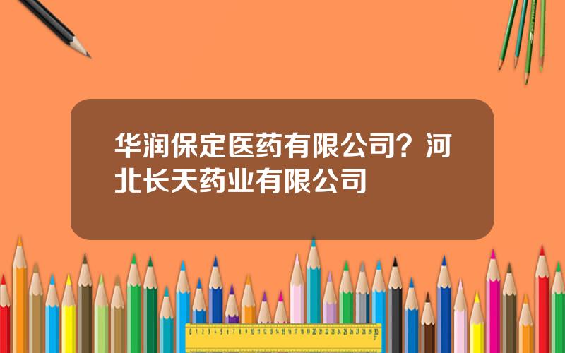华润保定医药有限公司？河北长天药业有限公司