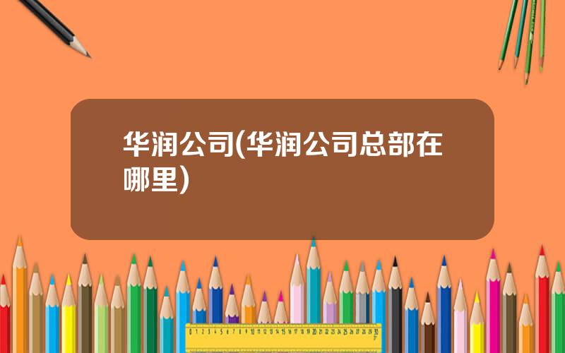 华润公司(华润公司总部在哪里)