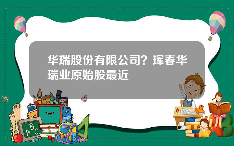 华瑞股份有限公司？珲春华瑞业原始股最近