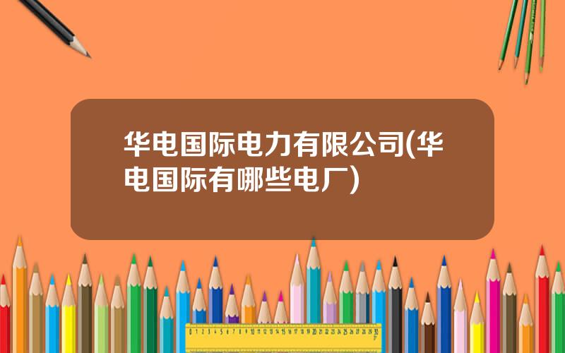 华电国际电力有限公司(华电国际有哪些电厂)