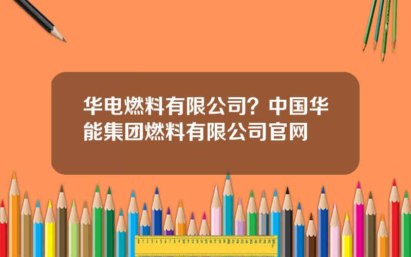 华电燃料有限公司？中国华能集团燃料有限公司官网