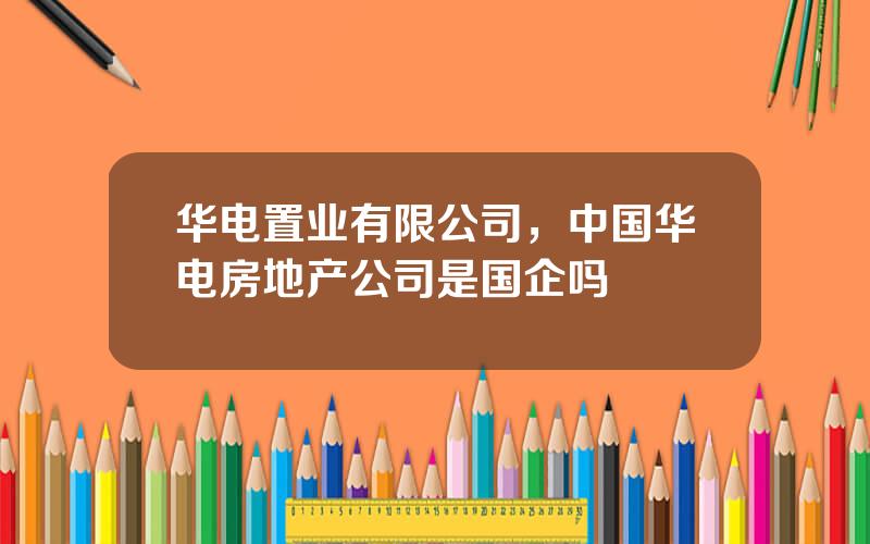 华电置业有限公司，中国华电房地产公司是国企吗