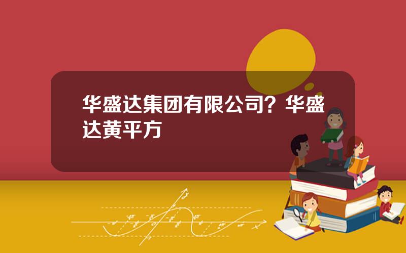 华盛达集团有限公司？华盛达黄平方