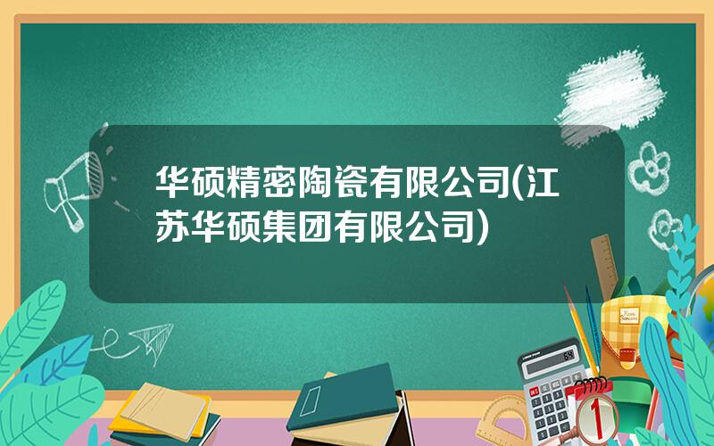 华硕精密陶瓷有限公司(江苏华硕集团有限公司)