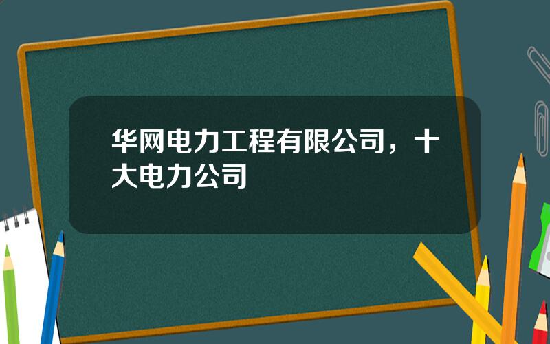 华网电力工程有限公司，十大电力公司