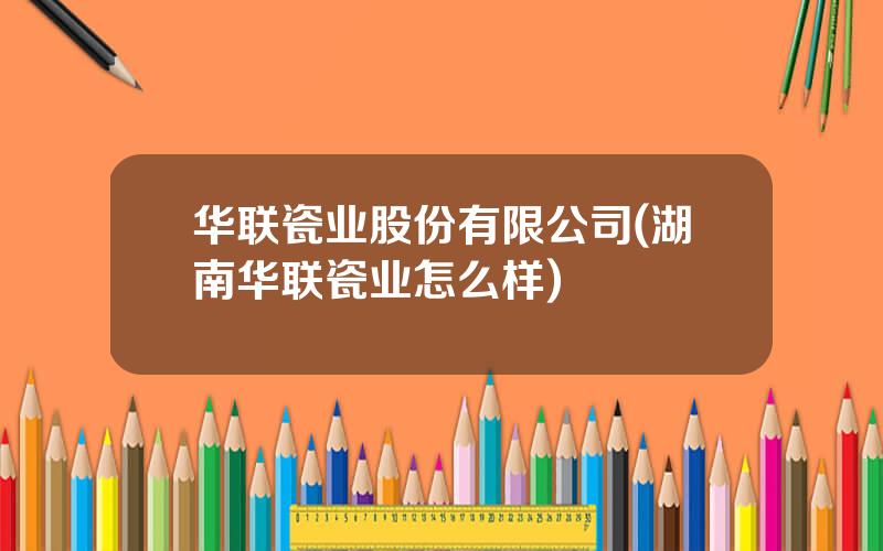 华联瓷业股份有限公司(湖南华联瓷业怎么样)