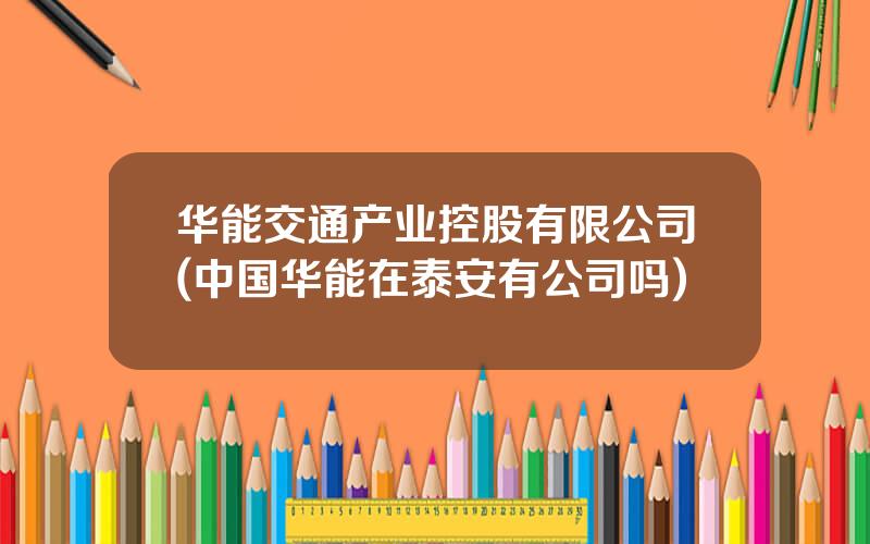 华能交通产业控股有限公司(中国华能在泰安有公司吗)