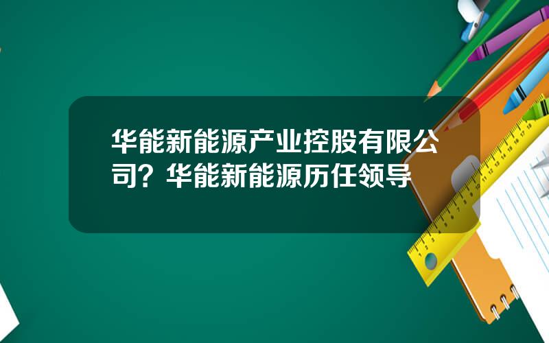 华能新能源产业控股有限公司？华能新能源历任领导