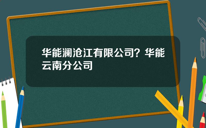 华能澜沧江有限公司？华能云南分公司