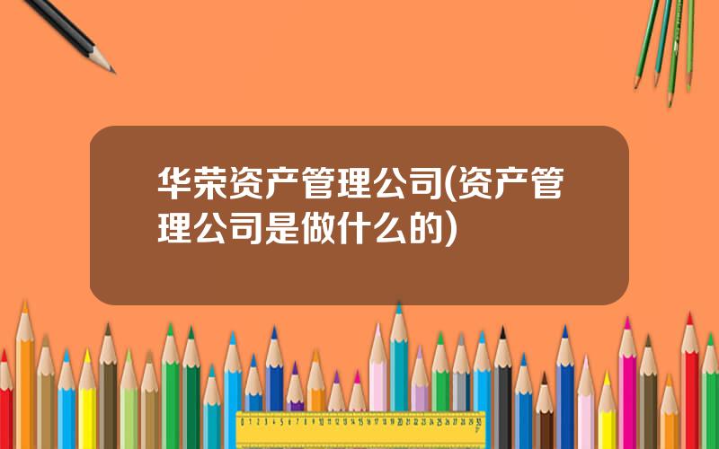华荣资产管理公司(资产管理公司是做什么的)