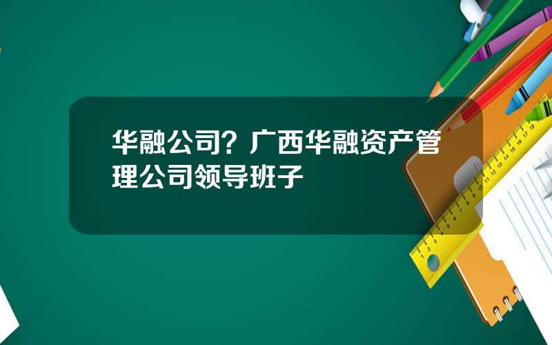 华融公司？广西华融资产管理公司领导班子
