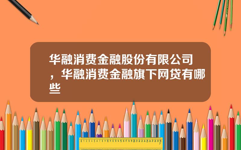 华融消费金融股份有限公司，华融消费金融旗下网贷有哪些